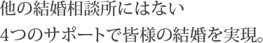 他の結婚相談所にはない4つのサポートで皆様の結婚を実現。