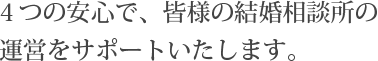 ４つの安心で、皆様の結婚相談所の運営をサポートいたします。